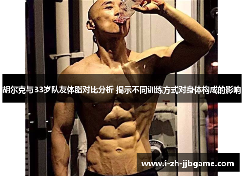 胡尔克与33岁队友体脂对比分析 揭示不同训练方式对身体构成的影响 胡尔克与33岁队友体脂对比分析 揭示不同训练方式对身体构成的影响