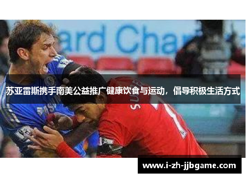 苏亚雷斯携手南美公益推广健康饮食与运动,倡导积极生活方式 苏亚雷斯携手南美公益推广健康饮食与运动,倡导积极生活方式