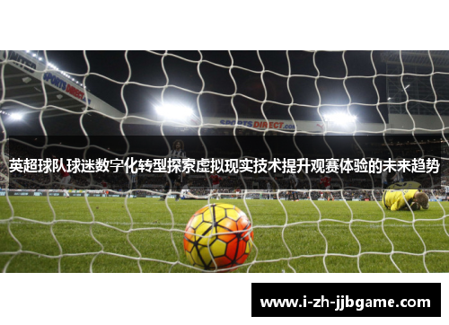 英超球队球迷数字化转型探索虚拟现实技术提升观赛体验的未来趋势 英超球队球迷数字化转型探索虚拟现实技术提升观赛体验的未来趋势