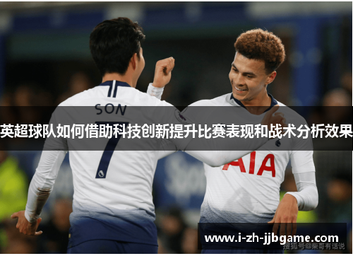 英超球队如何借助科技创新提升比赛表现和战术分析效果 英超球队如何借助科技创新提升比赛表现和战术分析效果
