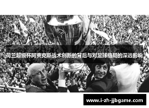 荷兰超级杯阿贾克斯战术创新的背后与对足球格局的深远影响 荷兰超级杯阿贾克斯战术创新的背后与对足球格局的深远影响