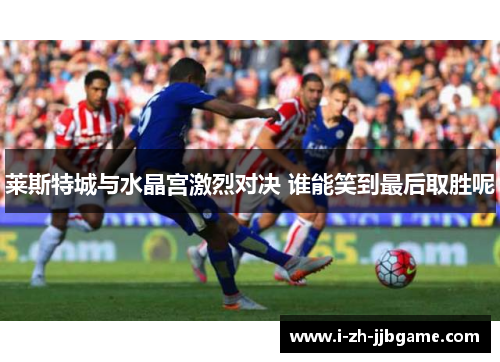 莱斯特城与水晶宫激烈对决 谁能笑到最后取胜呢 莱斯特城与水晶宫激烈对决 谁能笑到最后取胜呢