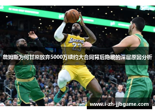 詹姆斯为何甘愿放弃5000万续约大合同背后隐藏的深层原因分析 詹姆斯为何甘愿放弃5000万续约大合同背后隐藏的深层原因分析