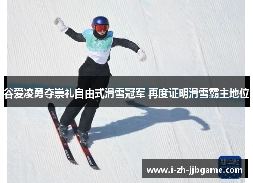 谷爱凌勇夺崇礼自由式滑雪冠军 再度证明滑雪霸主地位