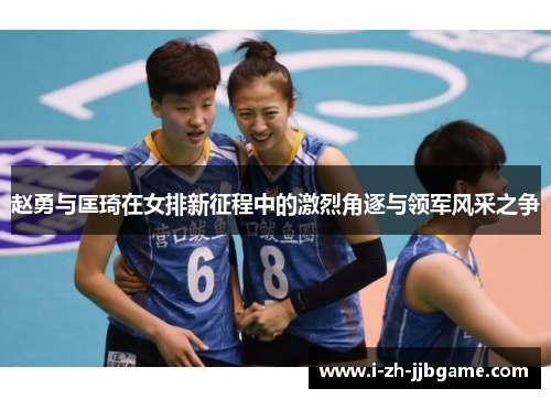 赵勇与匡琦在女排新征程中的激烈角逐与领军风采之争
