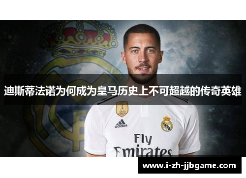 迪斯蒂法诺为何成为皇马历史上不可超越的传奇英雄 迪斯蒂法诺为何成为皇马历史上不可超越的传奇英雄
