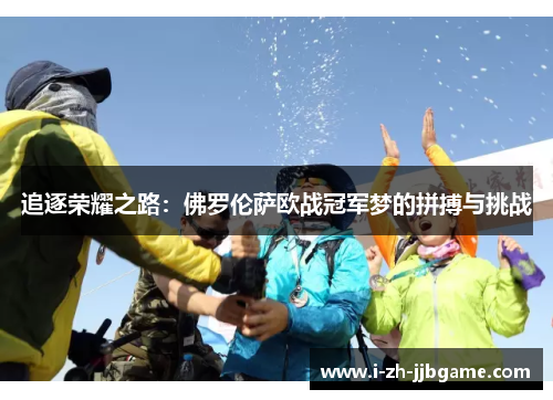 追逐荣耀之路:佛罗伦萨欧战冠军梦的拼搏与挑战 追逐荣耀之路:佛罗伦萨欧战冠军梦的拼搏与挑战