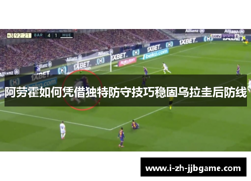 阿劳霍如何凭借独特防守技巧稳固乌拉圭后防线