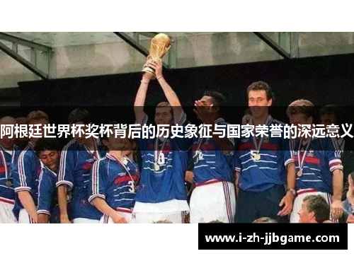 阿根廷世界杯奖杯背后的历史象征与国家荣誉的深远意义 阿根廷世界杯奖杯背后的历史象征与国家荣誉的深远意义