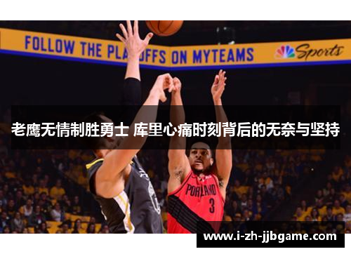 老鹰无情制胜勇士 库里心痛时刻背后的无奈与坚持 老鹰无情制胜勇士 库里心痛时刻背后的无奈与坚持