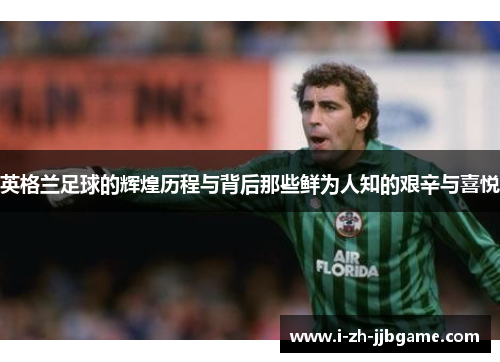 英格兰足球的辉煌历程与背后那些鲜为人知的艰辛与喜悦 英格兰足球的辉煌历程与背后那些鲜为人知的艰辛与喜悦