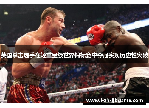 英国拳击选手在轻重量级世界锦标赛中夺冠实现历史性突破 英国拳击选手在轻重量级世界锦标赛中夺冠实现历史性突破
