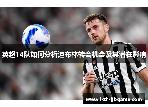 英超14队如何分析迪布林转会机会及其潜在影响