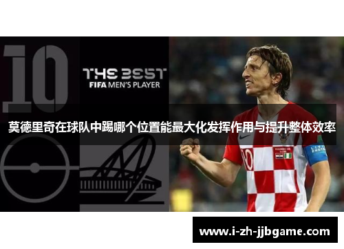 莫德里奇在球队中踢哪个位置能最大化发挥作用与提升整体效率