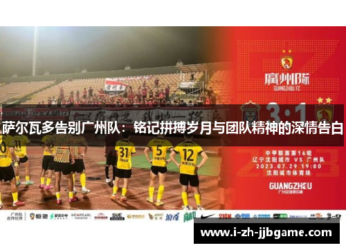 萨尔瓦多告别广州队:铭记拼搏岁月与团队精神的深情告白 萨尔瓦多告别广州队:铭记拼搏岁月与团队精神的深情告白