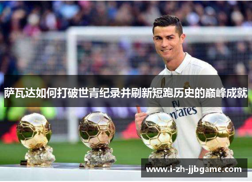 萨瓦达如何打破世青纪录并刷新短跑历史的巅峰成就 萨瓦达如何打破世青纪录并刷新短跑历史的巅峰成就