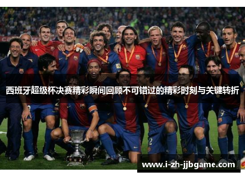 西班牙超级杯决赛精彩瞬间回顾不可错过的精彩时刻与关键转折