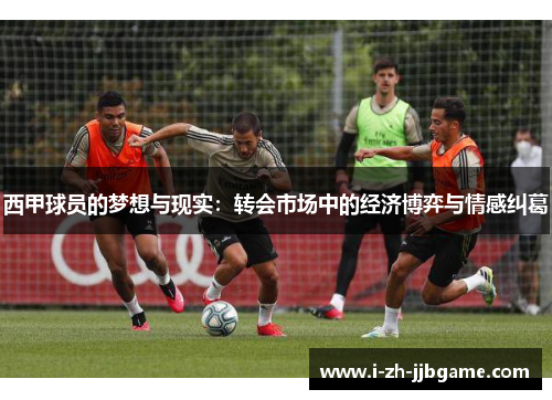 西甲球员的梦想与现实：转会市场中的经济博弈与情感纠葛
