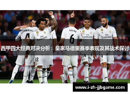 西甲四大经典对决分析:皇家马德里赛季表现及其战术探讨 西甲四大经典对决分析:皇家马德里赛季表现及其战术探讨