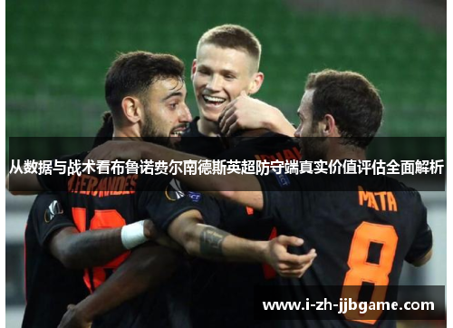 从数据与战术看布鲁诺费尔南德斯英超防守端真实价值评估全面解析