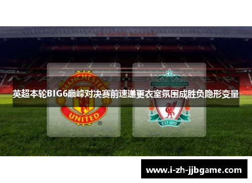 英超本轮BIG6巅峰对决赛前速递更衣室氛围成胜负隐形变量 英超本轮BIG6巅峰对决赛前速递更衣室氛围成胜负隐形变量