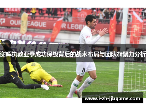 谢晖执教亚泰成功保级背后的战术布局与团队凝聚力分析