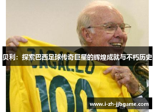 贝利:探索巴西足球传奇巨星的辉煌成就与不朽历史 贝利:探索巴西足球传奇巨星的辉煌成就与不朽历史
