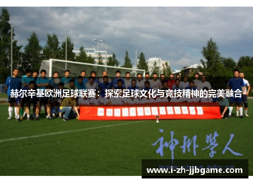 赫尔辛基欧洲足球联赛：探索足球文化与竞技精神的完美融合