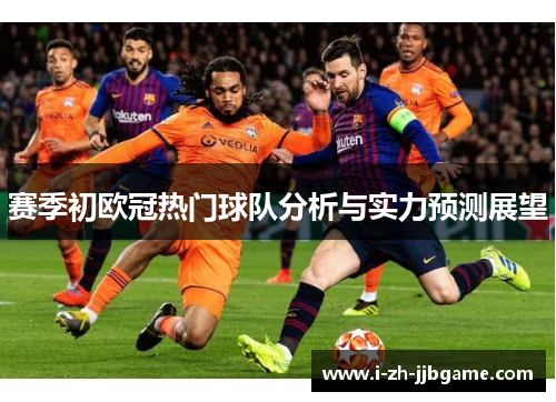赛季初欧冠热门球队分析与实力预测展望 赛季初欧冠热门球队分析与实力预测展望