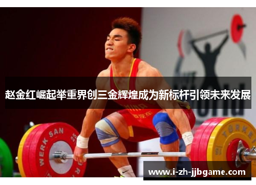 赵金红崛起举重界创三金辉煌成为新标杆引领未来发展 赵金红崛起举重界创三金辉煌成为新标杆引领未来发展