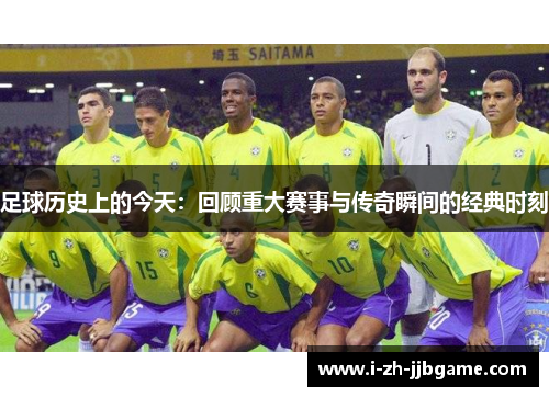 足球历史上的今天：回顾重大赛事与传奇瞬间的经典时刻