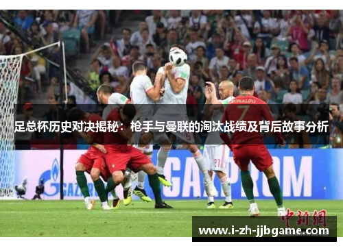 足总杯历史对决揭秘:枪手与曼联的淘汰战绩及背后故事分析 足总杯历史对决揭秘:枪手与曼联的淘汰战绩及背后故事分析