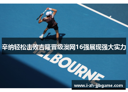 辛纳轻松击败吉隆晋级澳网16强展现强大实力 辛纳轻松击败吉隆晋级澳网16强展现强大实力