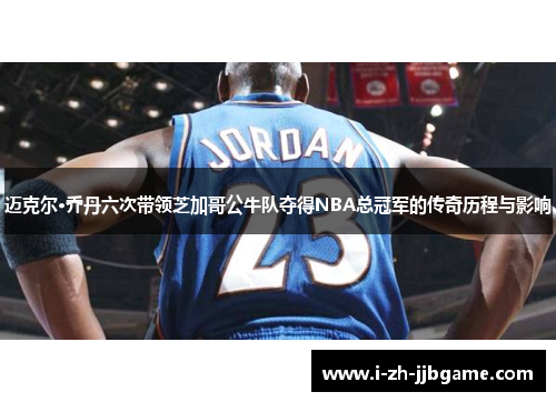 迈克尔·乔丹六次带领芝加哥公牛队夺得NBA总冠军的传奇历程与影响 迈克尔·乔丹六次带领芝加哥公牛队夺得NBA总冠军的传奇历程与影响