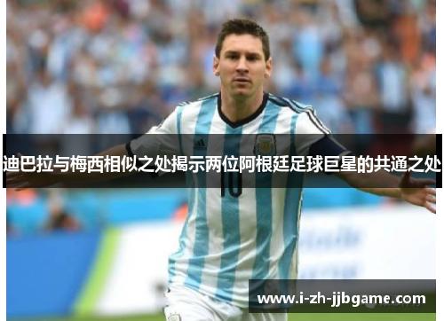 迪巴拉与梅西相似之处揭示两位阿根廷足球巨星的共通之处 迪巴拉与梅西相似之处揭示两位阿根廷足球巨星的共通之处