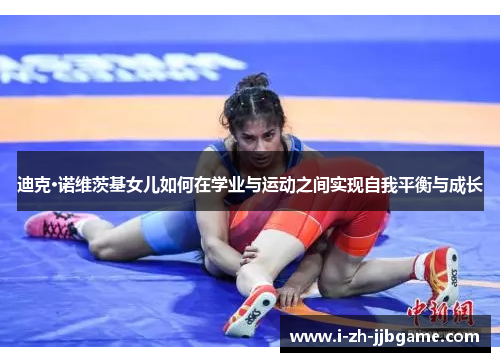 迪克·诺维茨基女儿如何在学业与运动之间实现自我平衡与成长 迪克·诺维茨基女儿如何在学业与运动之间实现自我平衡与成长