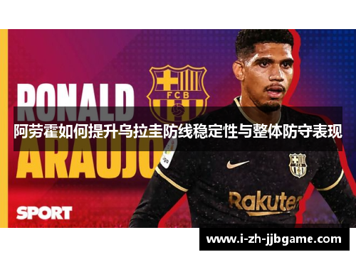 阿劳霍如何提升乌拉圭防线稳定性与整体防守表现 阿劳霍如何提升乌拉圭防线稳定性与整体防守表现