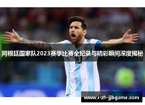 阿根廷国家队2023赛季比赛全纪录与精彩瞬间深度揭秘 阿根廷国家队2023赛季比赛全纪录与精彩瞬间深度揭秘