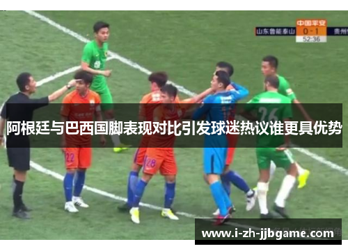 阿根廷与巴西国脚表现对比引发球迷热议谁更具优势 阿根廷与巴西国脚表现对比引发球迷热议谁更具优势