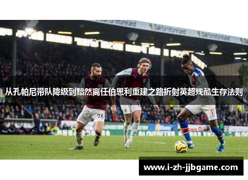 从孔帕尼带队降级到黯然离任伯恩利重建之路折射英超残酷生存法则 从孔帕尼带队降级到黯然离任伯恩利重建之路折射英超残酷生存法则