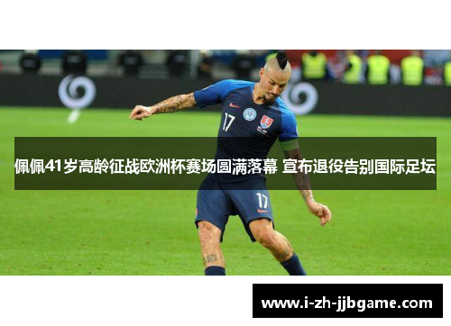 佩佩41岁高龄征战欧洲杯赛场圆满落幕 宣布退役告别国际足坛 佩佩41岁高龄征战欧洲杯赛场圆满落幕 宣布退役告别国际足坛