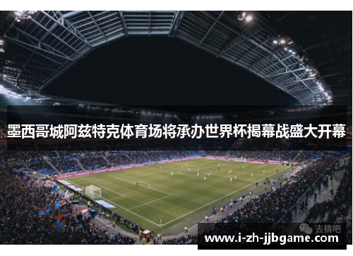 墨西哥城阿兹特克体育场将承办世界杯揭幕战盛大开幕 墨西哥城阿兹特克体育场将承办世界杯揭幕战盛大开幕