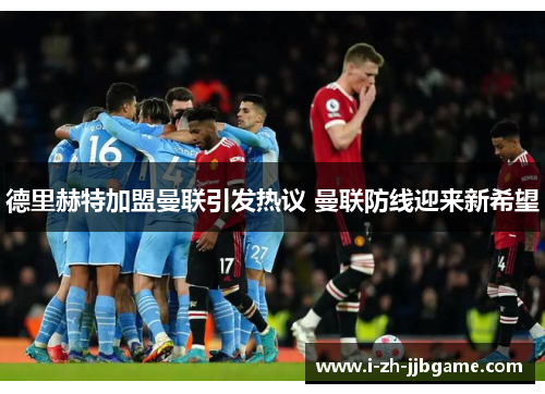 德里赫特加盟曼联引发热议 曼联防线迎来新希望