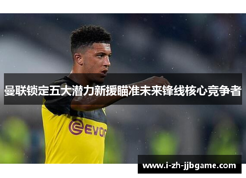 曼联锁定五大潜力新援瞄准未来锋线核心竞争者