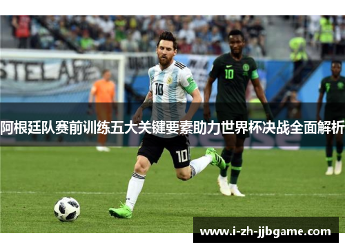 阿根廷队赛前训练五大关键要素助力世界杯决战全面解析