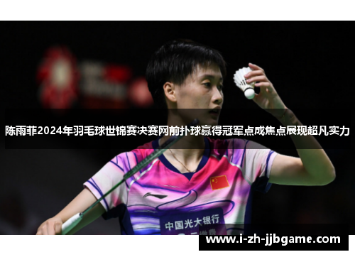 陈雨菲2024年羽毛球世锦赛决赛网前扑球赢得冠军点成焦点展现超凡实力