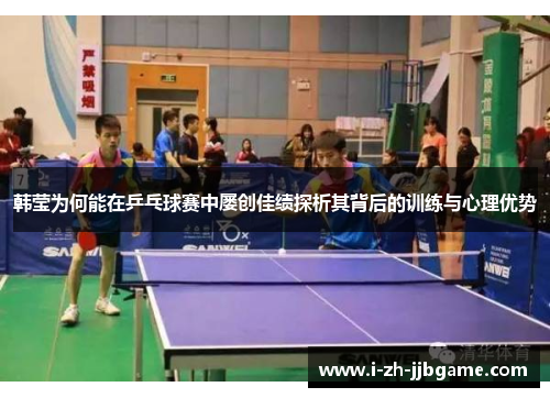 韩莹为何能在乒乓球赛中屡创佳绩探析其背后的训练与心理优势 韩莹为何能在乒乓球赛中屡创佳绩探析其背后的训练与心理优势