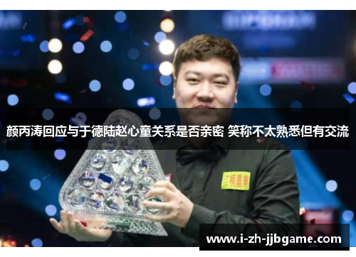 颜丙涛回应与于德陆赵心童关系是否亲密 笑称不太熟悉但有交流 颜丙涛回应与于德陆赵心童关系是否亲密 笑称不太熟悉但有交流