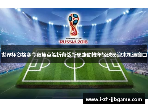 世界杯资格赛今夜焦点解析备战新思路助推年轻球员迎来机遇窗口 世界杯资格赛今夜焦点解析备战新思路助推年轻球员迎来机遇窗口