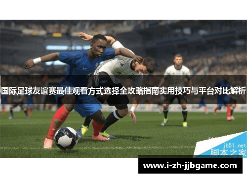 国际足球友谊赛最佳观看方式选择全攻略指南实用技巧与平台对比解析 国际足球友谊赛最佳观看方式选择全攻略指南实用技巧与平台对比解析